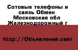 Сотовые телефоны и связь Обмен. Московская обл.,Железнодорожный г.